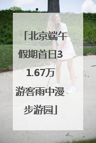 北京端午假期首日31.67万游客雨中漫步游园