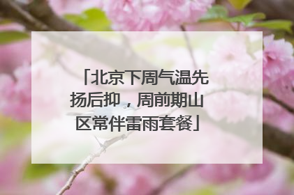 北京下周气温先扬后抑，周前期山区常伴雷雨套餐