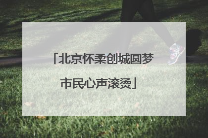 北京怀柔创城圆梦 市民心声滚烫