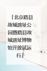 北京路县故城遗址公园暨路县故城遗址博物馆开放试运行
