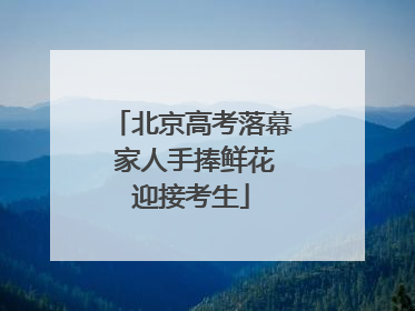 北京高考落幕 家人手捧鲜花迎接考生