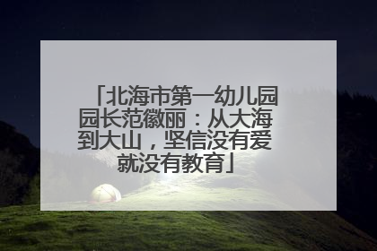 北海市第一幼儿园园长范徽丽：从大海到大山，坚信没有爱就没有教育