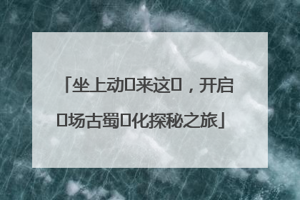 坐上动⻋来这⾥，开启⼀场古蜀⽂化探秘之旅