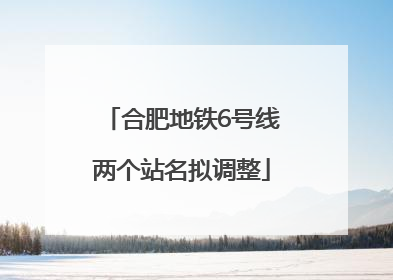 合肥地铁6号线两个站名拟调整
