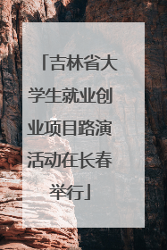 吉林省大学生就业创业项目路演活动在长春举行