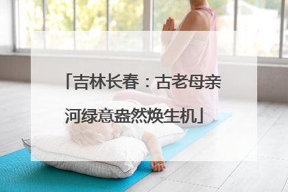 吉林长春：古老母亲河绿意盎然焕生机
