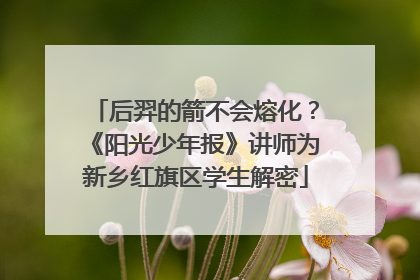 后羿的箭不会熔化？《阳光少年报》讲师为新乡红旗区学生解密