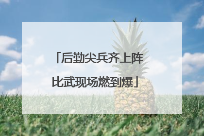 后勤尖兵齐上阵 比武现场燃到爆