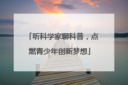 听科学家聊科普，点燃青少年创新梦想
