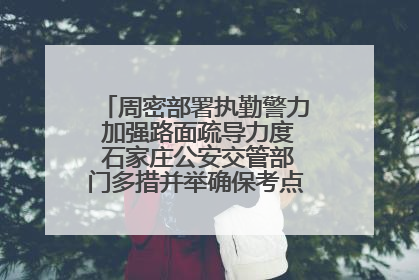 周密部署执勤警力 加强路面疏导力度 石家庄公安交管部门多措并举确保考点周边交通环境良好