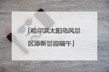 哈尔滨太阳岛风景区添新景迎端午