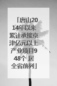 唐山2014年以来累计承接京津亿元以上产业项目948个 居全省前列