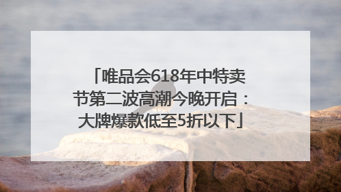 唯品会618年中特卖节第二波高潮今晚开启：大牌爆款低至5折以下