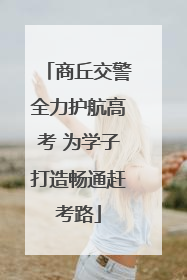 商丘交警全力护航高考 为学子打造畅通赶考路