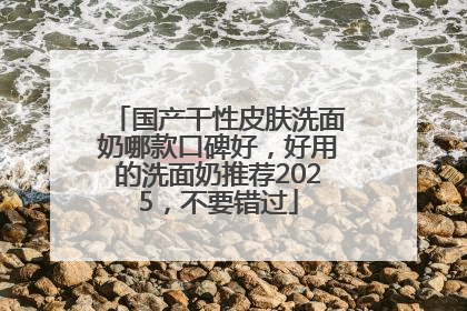 国产干性皮肤洗面奶哪款口碑好，好用的洗面奶推荐2025，不要错过