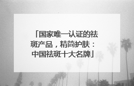 国家唯一认证的祛斑产品，精简护肤：中国祛斑十大名牌