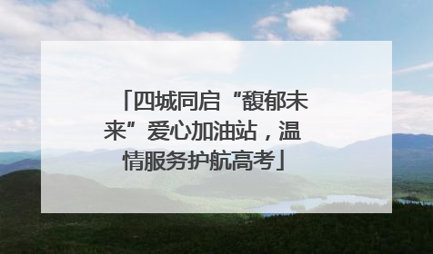 四城同启“馥郁未来”爱心加油站，温情服务护航高考