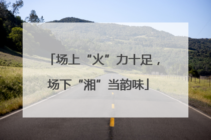 场上“火”力十足，场下“湘”当韵味