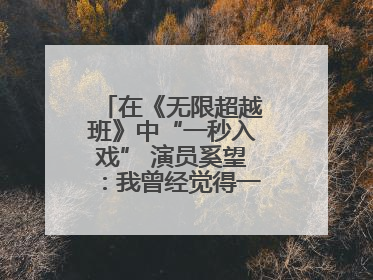 在《无限超越班》中“一秒入戏” 演员奚望：我曾经觉得一定不要做演员