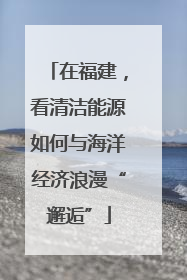 在福建，看清洁能源如何与海洋经济浪漫“邂逅”