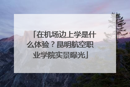 在机场边上学是什么体验？昆明航空职业学院实景曝光