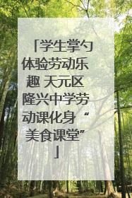 学生掌勺体验劳动乐趣 天元区隆兴中学劳动课化身“美食课堂”
