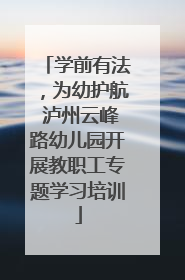学前有法，为幼护航 泸州云峰路幼儿园开展教职工专题学习培训