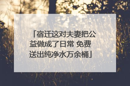 宿迁这对夫妻把公益做成了日常 免费送出纯净水万余桶