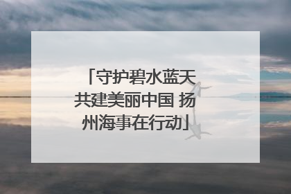守护碧水蓝天 共建美丽中国 扬州海事在行动