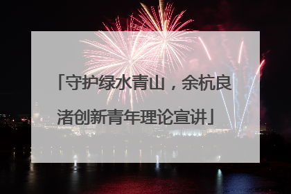 守护绿水青山，余杭良渚创新青年理论宣讲