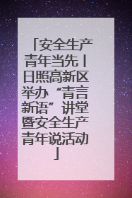 安全生产青年当先丨日照高新区举办“青言新语”讲堂暨安全生产青年说活动