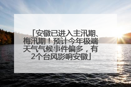安徽已进入主汛期、梅汛期！预计今年极端天气气候事件偏多，有2个台风影响安徽