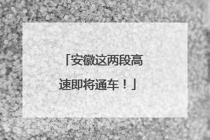 安徽这两段高速即将通车！