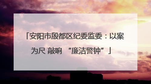 安阳市殷都区纪委监委：以案为尺 敲响 “廉洁警钟”