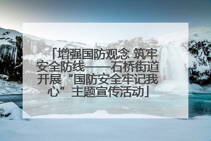 增强国防观念 筑牢安全防线——石桥街道开展“国防安全牢记我心”主题宣传活动