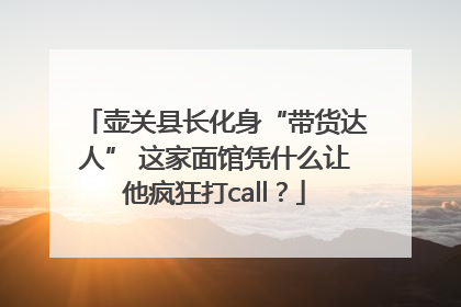 壶关县长化身“带货达人” 这家面馆凭什么让他疯狂打call？