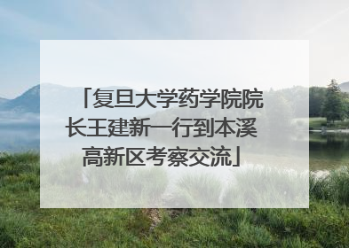 复旦大学药学院院长王建新一行到本溪高新区考察交流