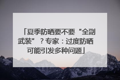 夏季防晒要不要“全副武装”？专家：过度防晒可能引发多种问题