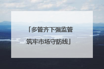 多管齐下强监管 筑牢市场守防线