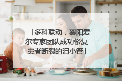 多科联动，襄阳爱尔专家团队成功修复患者断裂的泪小管