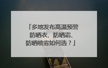 多地发布高温预警 防晒衣、防晒霜、防晒喷雾如何选？