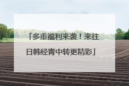 多重福利来袭！来往日韩经青中转更精彩