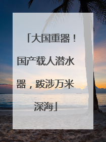 大国重器！国产载人潜水器，跋涉万米深海