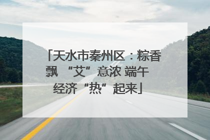 天水市秦州区：粽香飘 “艾”意浓 端午经济“热”起来
