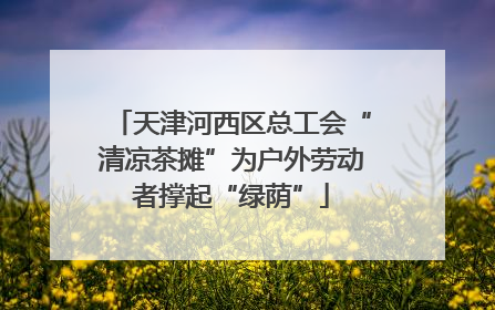 天津河西区总工会“清凉茶摊”为户外劳动者撑起“绿荫”