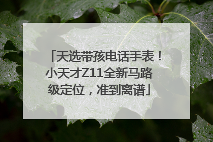 天选带孩电话手表！小天才Z11全新马路级定位，准到离谱
