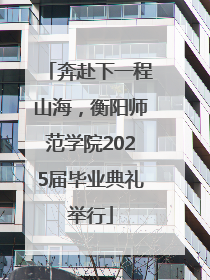 奔赴下一程山海，衡阳师范学院2025届毕业典礼举行