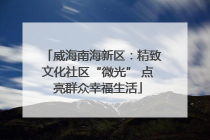 威海南海新区：精致文化社区“微光” 点亮群众幸福生活