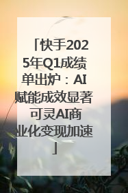 快手2025年Q1成绩单出炉：AI赋能成效显著 可灵AI商业化变现加速