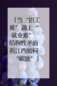 当“招工难”遇上“就业难” 结构性矛盾看江西如何“破题”